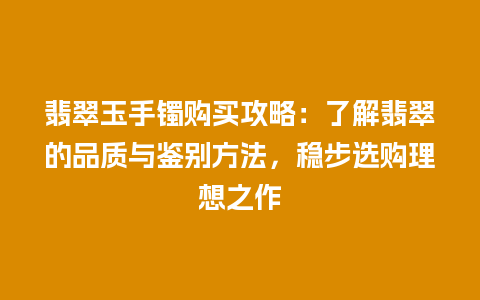 翡翠玉手镯购买攻略：了解翡翠的品质与鉴别方法，稳步选购理想之作
