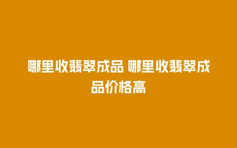 哪里收翡翠成品 哪里收翡翠成品价格高