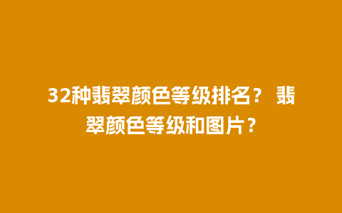 32种翡翠颜色等级排名？ 翡翠颜色等级和图片？