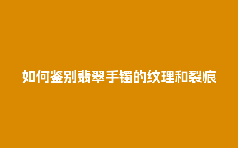 如何鉴别翡翠手镯的纹理和裂痕