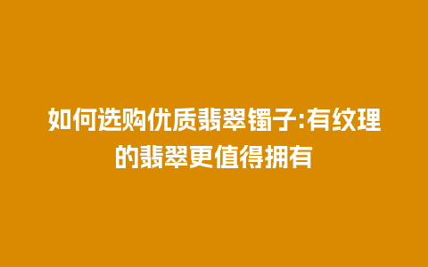 如何选购优质翡翠镯子:有纹理的翡翠更值得拥有