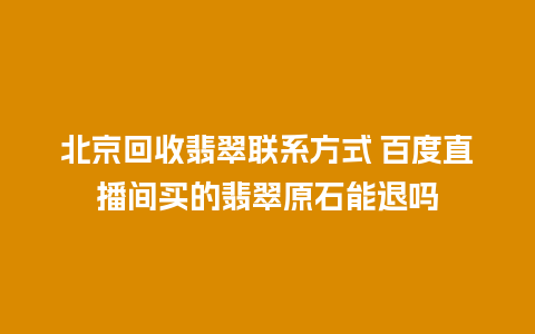 北京回收翡翠联系方式 百度直播间买的翡翠原石能退吗