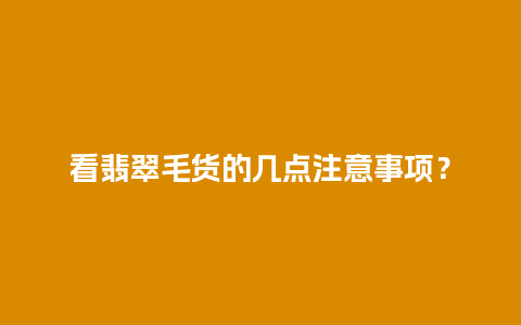 看翡翠毛货的几点注意事项？