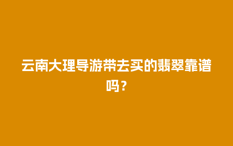 云南大理导游带去买的翡翠靠谱吗？