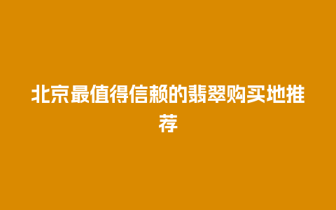 北京最值得信赖的翡翠购买地推荐