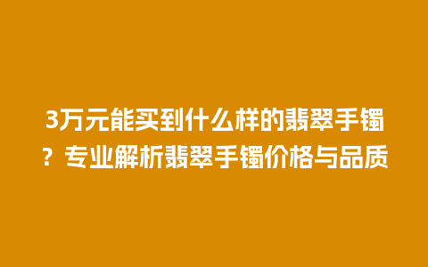 3万元能买到什么样的翡翠手镯？专业解析翡翠手镯价格与品质