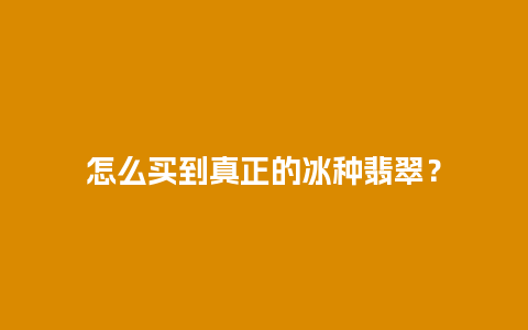 怎么买到真正的冰种翡翠？