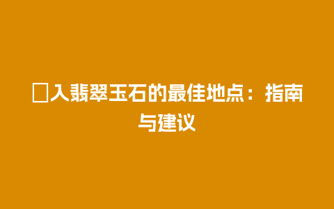 購入翡翠玉石的最佳地点：指南与建议