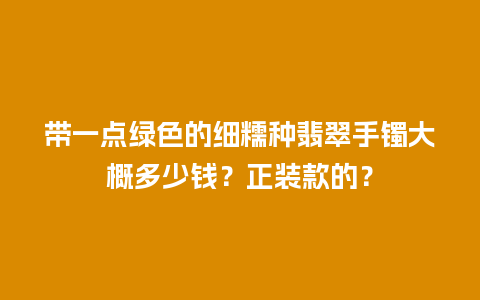 带一点绿色的细糯种翡翠手镯大概多少钱？正装款的？