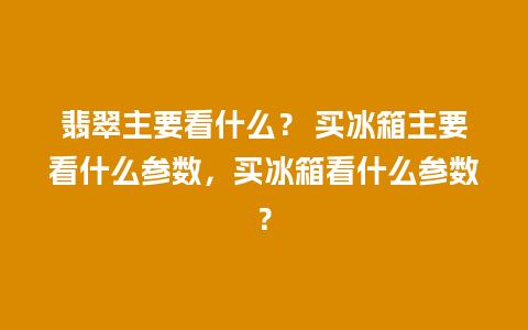 翡翠主要看什么？ 买冰箱主要看什么参数，买冰箱看什么参数？