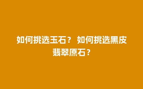 如何挑选玉石？ 如何挑选黑皮翡翠原石？