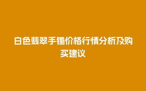 白色翡翠手镯价格行情分析及购买建议