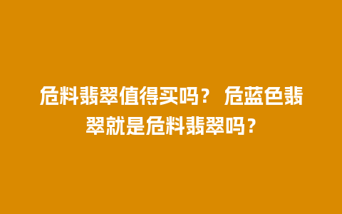 危料翡翠值得买吗？ 危蓝色翡翠就是危料翡翠吗？