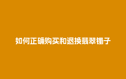 如何正确购买和退换翡翠镯子