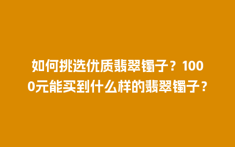 如何挑选优质翡翠镯子？1000元能买到什么样的翡翠镯子？