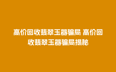 高价回收翡翠玉器骗局 高价回收翡翠玉器骗局揭秘