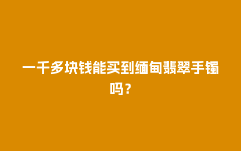 一千多块钱能买到缅甸翡翠手镯吗？