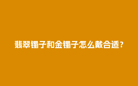 翡翠镯子和金镯子怎么戴合适？