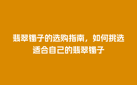 翡翠镯子的选购指南，如何挑选适合自己的翡翠镯子