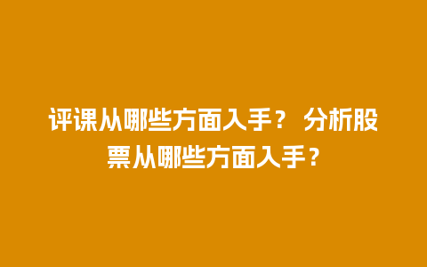 评课从哪些方面入手？ 分析股票从哪些方面入手？