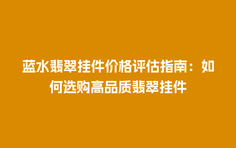 蓝水翡翠挂件价格评估指南：如何选购高品质翡翠挂件