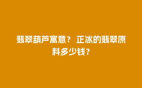 翡翠葫芦寓意？ 正冰的翡翠原料多少钱？