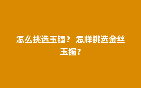 怎么挑选玉镯？ 怎样挑选金丝玉镯？