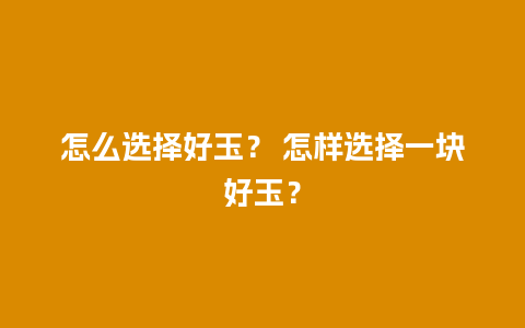 怎么选择好玉？ 怎样选择一块好玉？