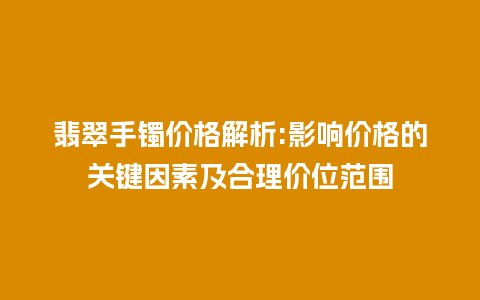 翡翠手镯价格解析:影响价格的关键因素及合理价位范围