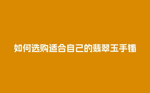 如何选购适合自己的翡翠玉手镯