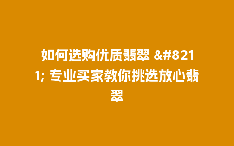 如何选购优质翡翠 – 专业买家教你挑选放心翡翠