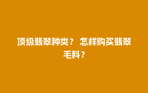 顶级翡翠种类？ 怎样购买翡翠毛料？