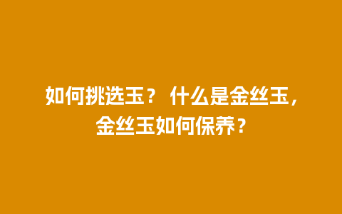 如何挑选玉？ 什么是金丝玉，金丝玉如何保养？