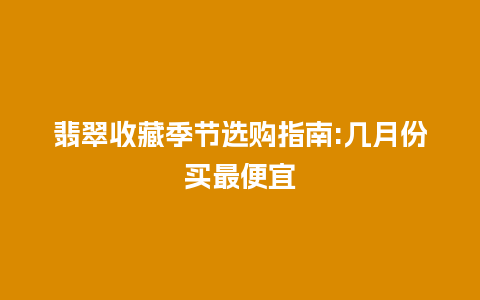翡翠收藏季节选购指南:几月份买最便宜