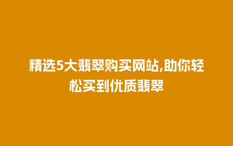 精选5大翡翠购买网站,助你轻松买到优质翡翠