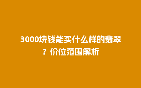 3000块钱能买什么样的翡翠？价位范围解析