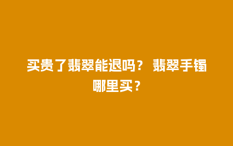 买贵了翡翠能退吗？ 翡翠手镯哪里买？