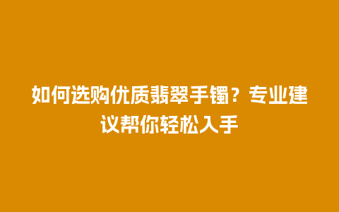 如何选购优质翡翠手镯？专业建议帮你轻松入手