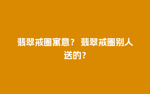 翡翠戒圈寓意？ 翡翠戒圈别人送的？