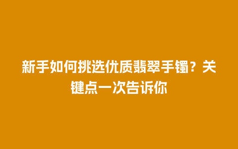 新手如何挑选优质翡翠手镯？关键点一次告诉你