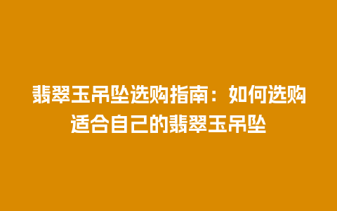 翡翠玉吊坠选购指南：如何选购适合自己的翡翠玉吊坠