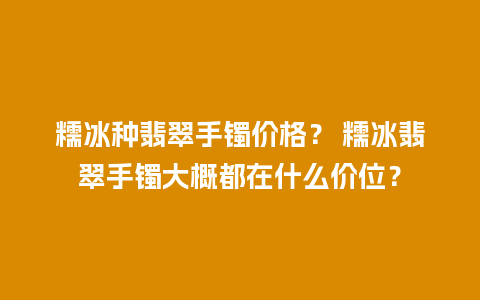 糯冰种翡翠手镯价格？ 糯冰翡翠手镯大概都在什么价位？