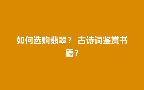 如何选购翡翠？ 古诗词鉴赏书籍？