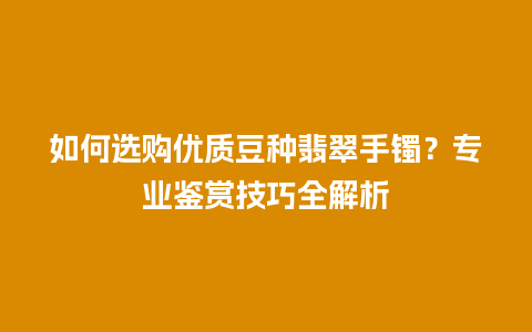 如何选购优质豆种翡翠手镯？专业鉴赏技巧全解析