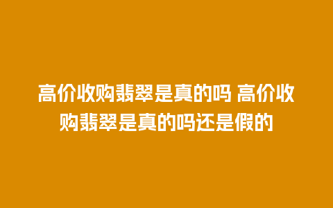 高价收购翡翠是真的吗 高价收购翡翠是真的吗还是假的