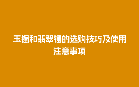 玉镯和翡翠镯的选购技巧及使用注意事项