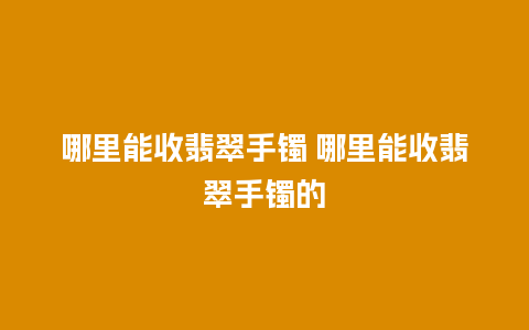 哪里能收翡翠手镯 哪里能收翡翠手镯的