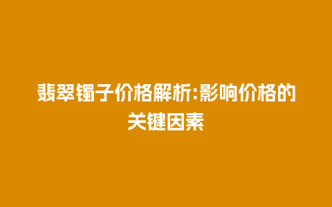 翡翠镯子价格解析:影响价格的关键因素