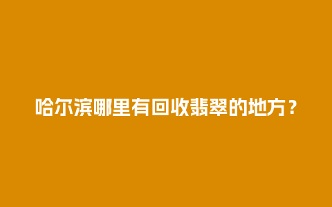 哈尔滨哪里有回收翡翠的地方？