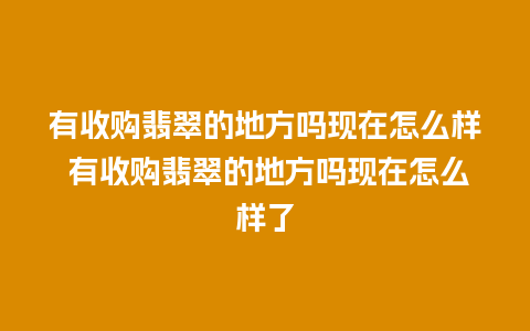 有收购翡翠的地方吗现在怎么样 有收购翡翠的地方吗现在怎么样了